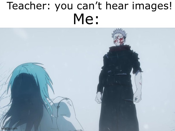 Teacher: you can’t hear images! Me: | made w/ Imgflip meme maker