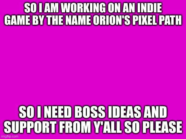 please | SO I AM WORKING ON AN INDIE GAME BY THE NAME ORION'S PIXEL PATH; SO I NEED BOSS IDEAS AND SUPPORT FROM Y'ALL SO PLEASE | image tagged in ideas,memes | made w/ Imgflip meme maker
