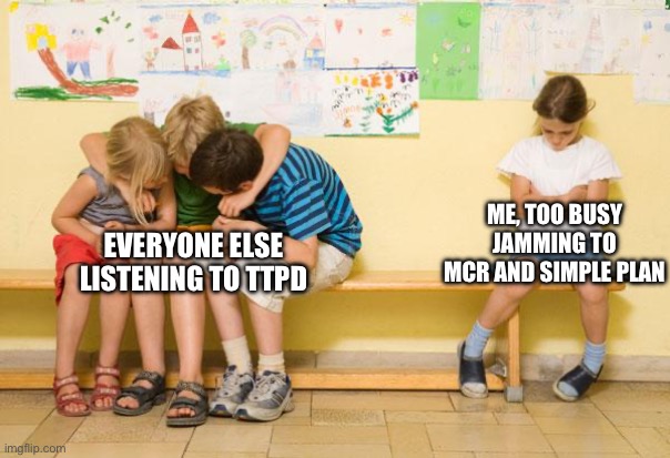 (Mod note: this is so real) | ME, TOO BUSY JAMMING TO MCR AND SIMPLE PLAN; EVERYONE ELSE LISTENING TO TTPD | image tagged in left out,ttpd,anti swiftie | made w/ Imgflip meme maker