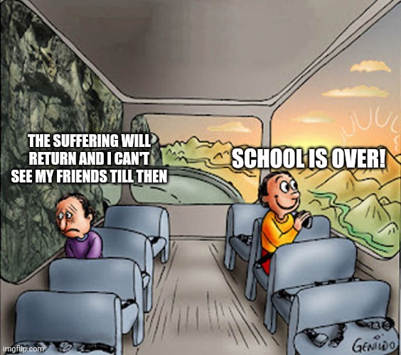 Summer. Both good and bad | THE SUFFERING WILL RETURN AND I CAN'T SEE MY FRIENDS TILL THEN; SCHOOL IS OVER! | image tagged in two guys on a bus | made w/ Imgflip meme maker