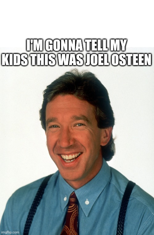 Joel "The Toolman" Osteen | I'M GONNA TELL MY KIDS THIS WAS JOEL OSTEEN | image tagged in gonna tell my kids,meme,funny meme,joel osteen,tim allen | made w/ Imgflip meme maker