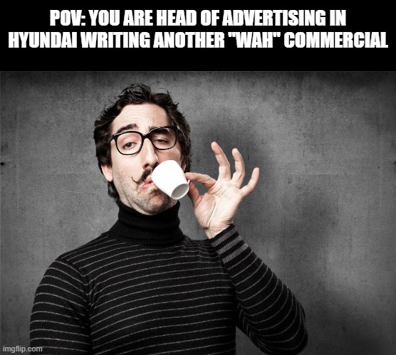 Head of advertising at hyundai | POV: YOU ARE HEAD OF ADVERTISING IN HYUNDAI WRITING ANOTHER "WAH" COMMERCIAL | image tagged in pretentious snob,hyundai,wah,memes,dank memes | made w/ Imgflip meme maker