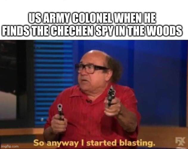 So anyway I started blasting | US ARMY COLONEL WHEN HE FINDS THE CHECHEN SPY IN THE WOODS | image tagged in so anyway i started blasting | made w/ Imgflip meme maker