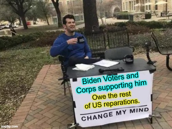 The High $ on everything is on YOU guys. | Biden Voters and Corps supporting him; Owe the rest of US reparations. | image tagged in memes,change my mind | made w/ Imgflip meme maker