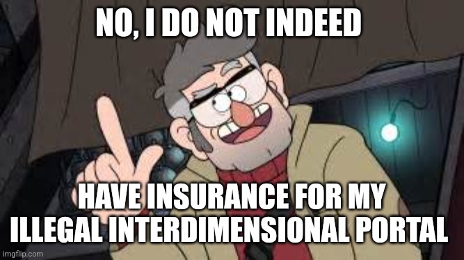 That portal is illegal | NO, I DO NOT INDEED; HAVE INSURANCE FOR MY ILLEGAL INTERDIMENSIONAL PORTAL | image tagged in gravity falls,jpfan102504 | made w/ Imgflip meme maker