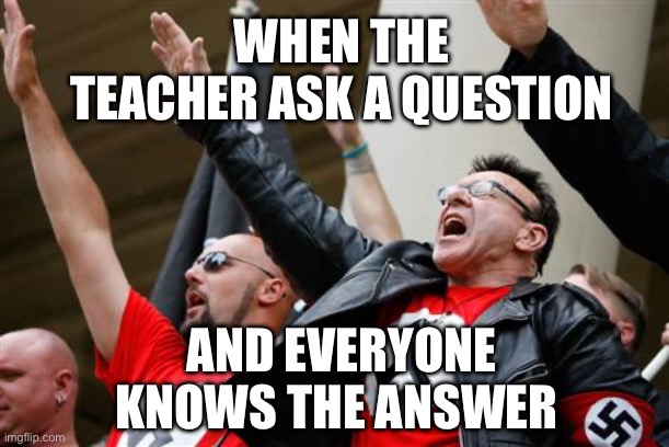 Teacher | WHEN THE TEACHER ASK A QUESTION; AND EVERYONE KNOWS THE ANSWER | image tagged in neo-nazi,teacher | made w/ Imgflip meme maker