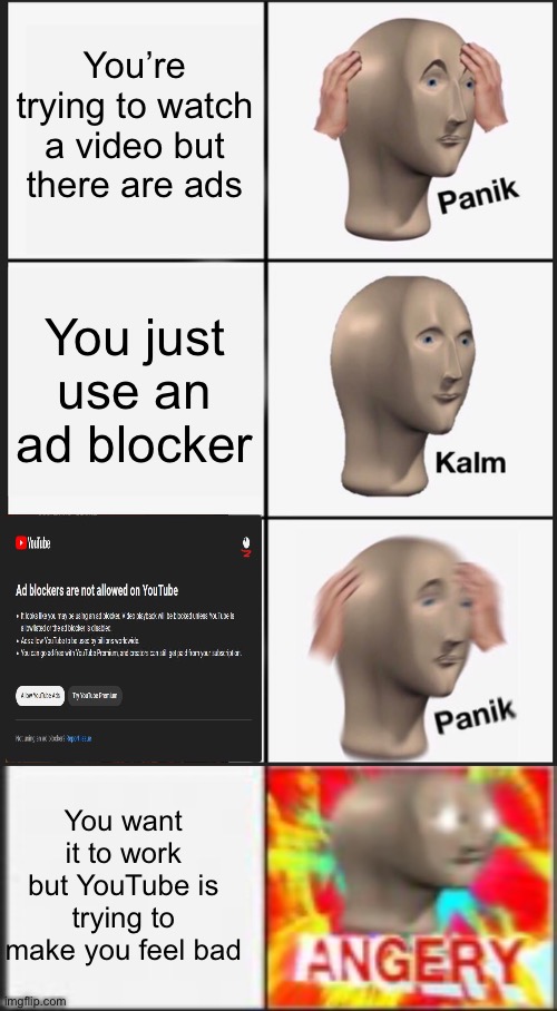 Grrr (image from google) | You’re trying to watch a video but there are ads; You just use an ad blocker; You want it to work but YouTube is trying to make you feel bad | image tagged in memes,panik kalm panik,surreal angery,youtube,youtube ads | made w/ Imgflip meme maker