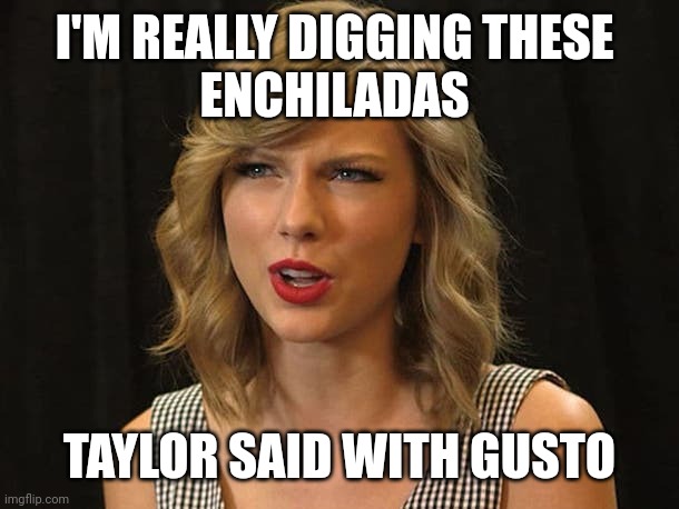 Taylor said with gusto | I'M REALLY DIGGING THESE 
ENCHILADAS; TAYLOR SAID WITH GUSTO | image tagged in taylor swiftie | made w/ Imgflip meme maker