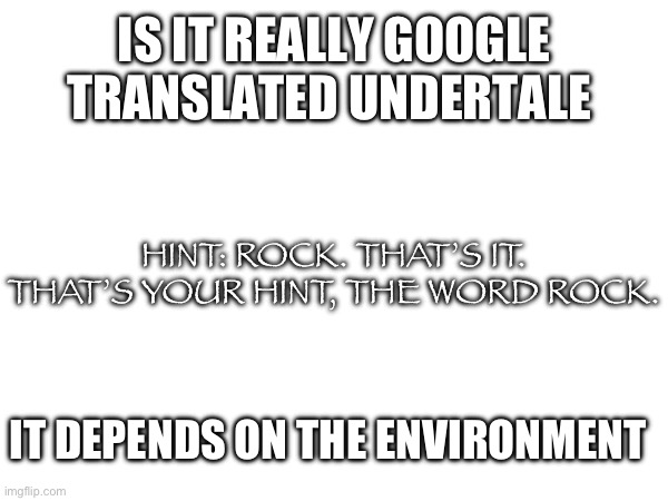 Do you want to guess in the comments or… | IS IT REALLY GOOGLE TRANSLATED UNDERTALE; HINT: ROCK. THAT’S IT. THAT’S YOUR HINT, THE WORD ROCK. IT DEPENDS ON THE ENVIRONMENT | image tagged in undertale,rock,memes | made w/ Imgflip meme maker