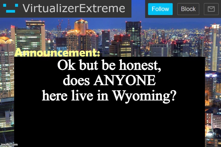 virtualizer note: WHAT THE #1$) IS A WYOMING | Ok but be honest, does ANYONE here live in Wyoming? | image tagged in virtualizer updated announcement | made w/ Imgflip meme maker