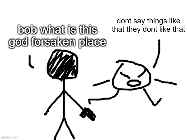 bob: (pulls out rick and morty style portal gun) anyone know where i can charge this | dont say things like that they dont like that; bob what is this god forsaken place | made w/ Imgflip meme maker