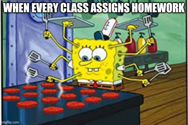 Spongebob multi-tasking | WHEN EVERY CLASS ASSIGNS HOMEWORK | image tagged in spongebob multi-tasking | made w/ Imgflip meme maker