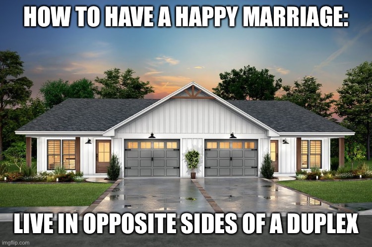 Marriage Duplex | HOW TO HAVE A HAPPY MARRIAGE:; LIVE IN OPPOSITE SIDES OF A DUPLEX | image tagged in marriage | made w/ Imgflip meme maker