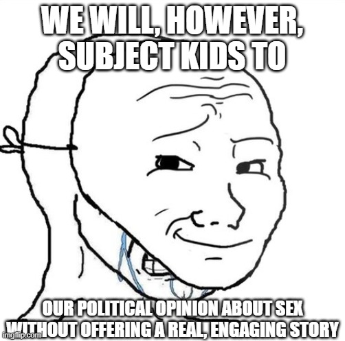 crying wojak mask | WE WILL, HOWEVER, SUBJECT KIDS TO OUR POLITICAL OPINION ABOUT SEX WITHOUT OFFERING A REAL, ENGAGING STORY | image tagged in crying wojak mask | made w/ Imgflip meme maker