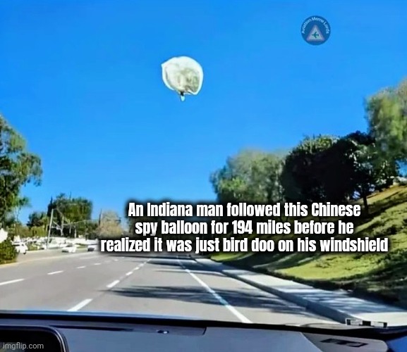 A Little Paranoid | An Indiana man followed this Chinese spy balloon for 194 miles before he realized it was just bird doo on his windshield | image tagged in chinese spy balloon,well yes but actually no,angry birds,whatcha got there,doodie,calm down | made w/ Imgflip meme maker