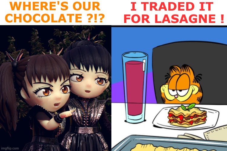Garfield takes over | WHERE'S OUR
CHOCOLATE ?!? I TRADED IT 
FOR LASAGNE ! | image tagged in babymetal,garfield | made w/ Imgflip meme maker