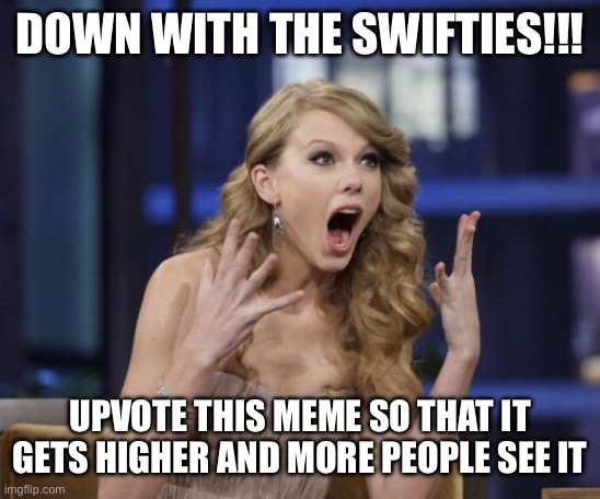 Down With The Swifties | DOWN WITH THE SWIFTIES!!! UPVOTE THIS MEME SO THAT IT GETS HIGHER AND MORE PEOPLE SEE IT | image tagged in taylor swift,down with the swifties,taylor swiftie,taylor swift sucks | made w/ Imgflip meme maker