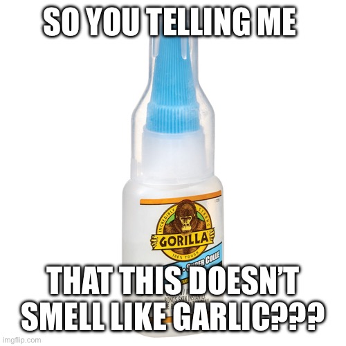 It does smell pungent if you put it on something for a while though | SO YOU TELLING ME; THAT THIS DOESN’T SMELL LIKE GARLIC??? | image tagged in gorilla glue,yummy,glue | made w/ Imgflip meme maker