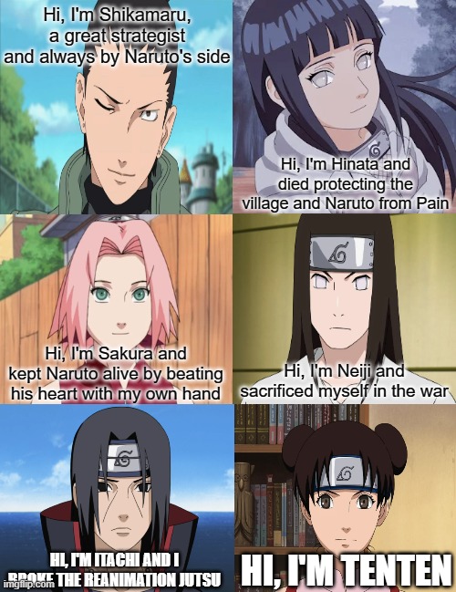 Hi, I'm Shikamaru, a great strategist and always by Naruto's side; Hi, I'm Hinata and died protecting the village and Naruto from Pain; Hi, I'm Sakura and kept Naruto alive by beating his heart with my own hand; Hi, I'm Neiji and sacrificed myself in the war; HI, I'M ITACHI AND I BROKE THE REANIMATION JUTSU; HI, I'M TENTEN | made w/ Imgflip meme maker