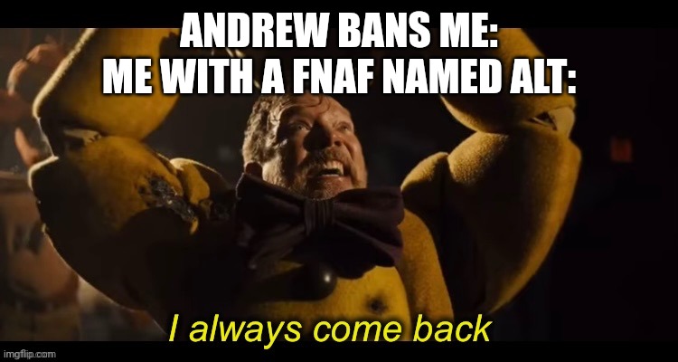 I always come back | ANDREW BANS ME:
ME WITH A FNAF NAMED ALT: | image tagged in i always come back | made w/ Imgflip meme maker