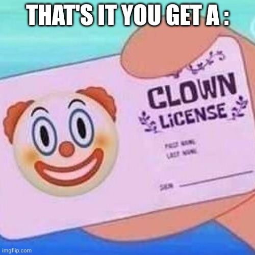 fr | THAT'S IT YOU GET A : | image tagged in clown license | made w/ Imgflip meme maker