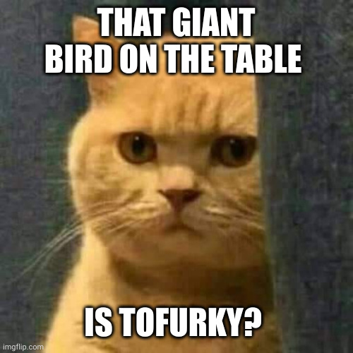 Bait-and-switch Sunday dinner | THAT GIANT BIRD ON THE TABLE; IS TOFURKY? | image tagged in cat saw visitor,bait-and-switch,memes,tofurky,turkey,sunday dinner | made w/ Imgflip meme maker