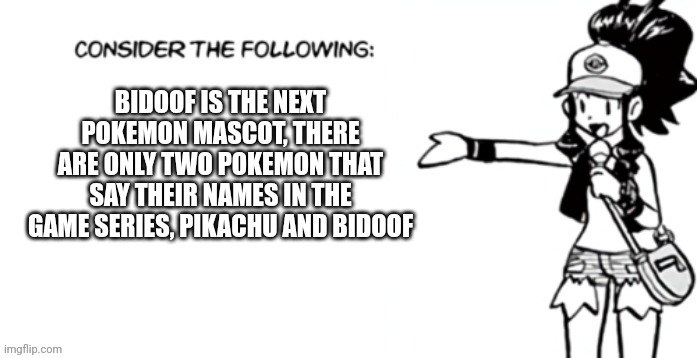 Consider the following pokespe | BIDOOF IS THE NEXT POKEMON MASCOT, THERE ARE ONLY TWO POKEMON THAT SAY THEIR NAMES IN THE GAME SERIES, PIKACHU AND BIDOOF | image tagged in consider the following pokespe | made w/ Imgflip meme maker