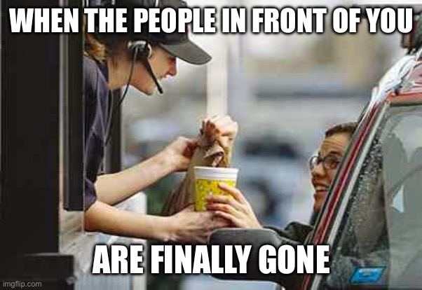 drive through | WHEN THE PEOPLE IN FRONT OF YOU; ARE FINALLY GONE | image tagged in drive through | made w/ Imgflip meme maker