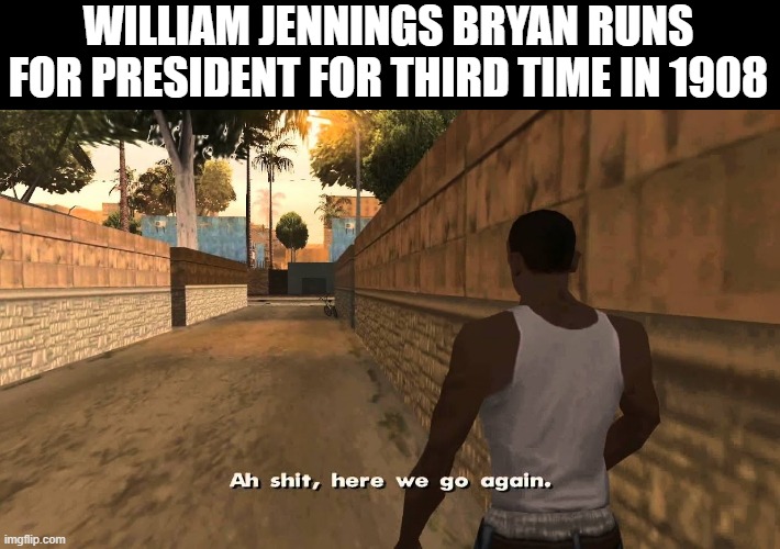 William Jennings Bryan.......Again | WILLIAM JENNINGS BRYAN RUNS FOR PRESIDENT FOR THIRD TIME IN 1908 | image tagged in ch awww shit | made w/ Imgflip meme maker