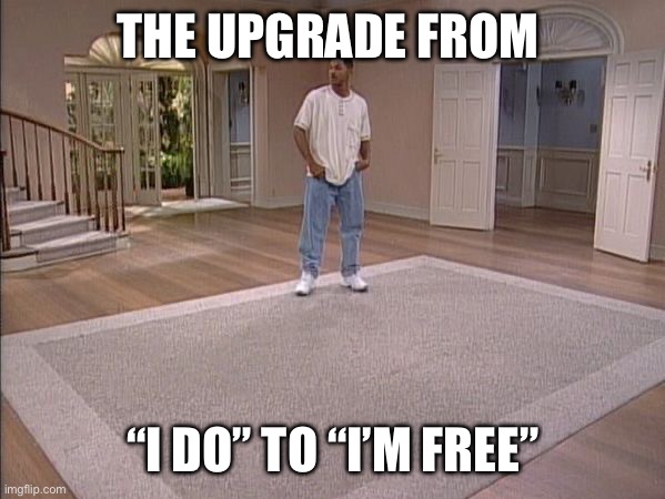 Fresh Prince empty house | THE UPGRADE FROM; “I DO” TO “I’M FREE” | image tagged in fresh prince empty house | made w/ Imgflip meme maker