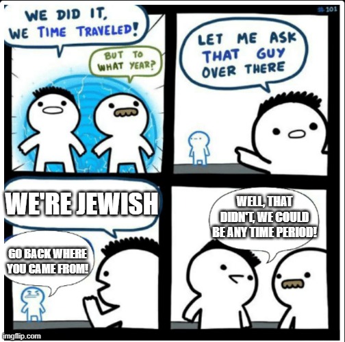 The Oldest Hate in the Book | WE'RE JEWISH; WELL, THAT DIDN'T, WE COULD BE ANY TIME PERIOD! GO BACK WHERE YOU CAME FROM! | image tagged in time travel | made w/ Imgflip meme maker