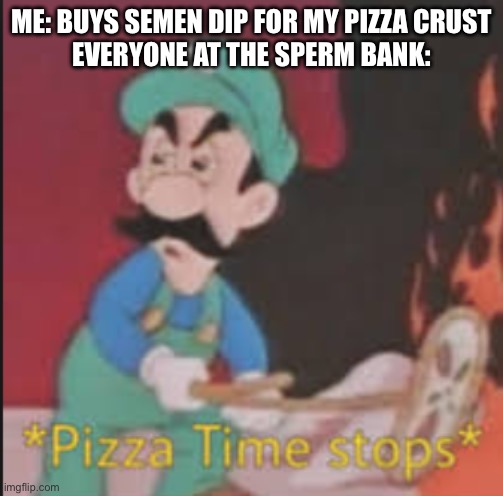 Pizza Time Stops | ME: BUYS SEMEN DIP FOR MY PIZZA CRUST
EVERYONE AT THE SPERM BANK: | image tagged in pizza time stops | made w/ Imgflip meme maker