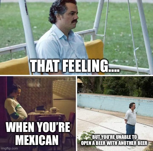 Sad Pablo Escobar | THAT FEELING…. WHEN YOU’RE MEXICAN; BUT YOU’RE UNABLE TO OPEN A BEER WITH ANOTHER BEER | image tagged in memes,sad pablo escobar | made w/ Imgflip meme maker