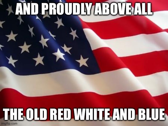 American flag | AND PROUDLY ABOVE ALL; THE OLD RED WHITE AND BLUE | image tagged in american flag | made w/ Imgflip meme maker