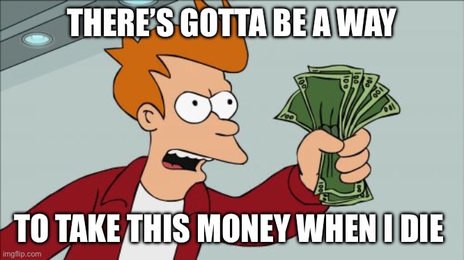 Shut Up And Take My Money Fry Meme | THERE’S GOTTA BE A WAY; TO TAKE THIS MONEY WHEN I DIE | image tagged in memes,shut up and take my money fry | made w/ Imgflip meme maker