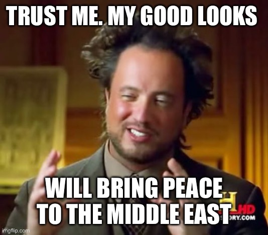 Ancient Aliens | TRUST ME. MY GOOD LOOKS; WILL BRING PEACE TO THE MIDDLE EAST | image tagged in memes,ancient aliens | made w/ Imgflip meme maker