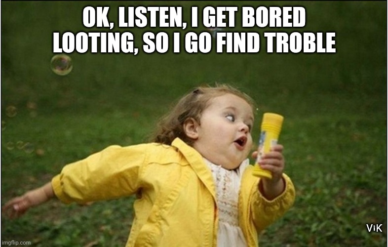 Loot | OK, LISTEN, I GET BORED LOOTING, SO I GO FIND TROBLE; ⅤℹƘ | image tagged in little girl running away | made w/ Imgflip meme maker