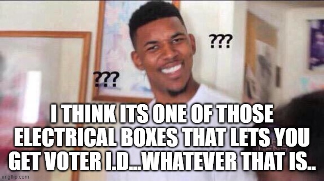 Black guy confused | I THINK ITS ONE OF THOSE ELECTRICAL BOXES THAT LETS YOU GET VOTER I.D...WHATEVER THAT IS.. | image tagged in black guy confused | made w/ Imgflip meme maker