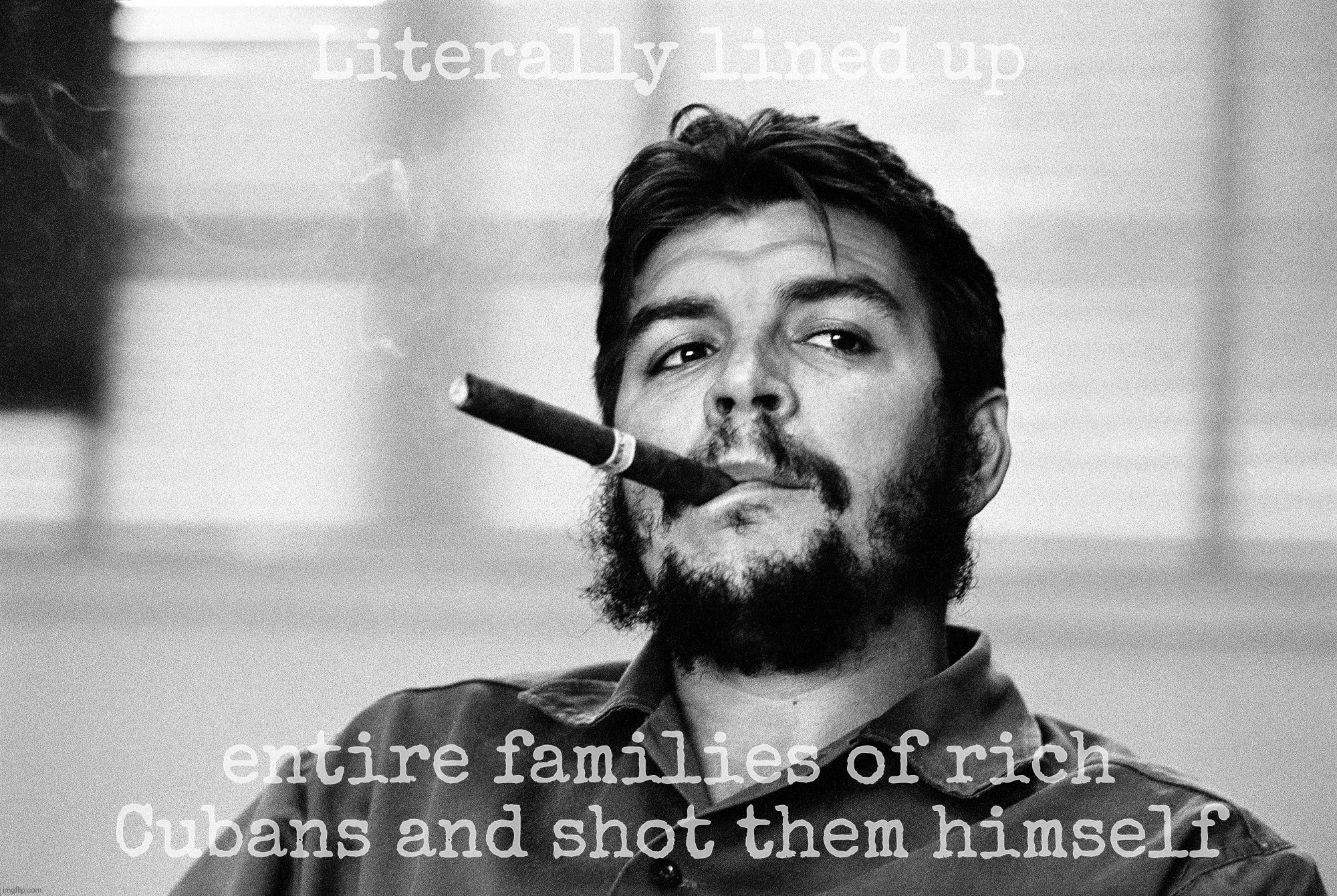 Che guevera cigar | Literally lined up; entire families of rich Cubans and shot them himself | image tagged in che guevera cigar | made w/ Imgflip meme maker