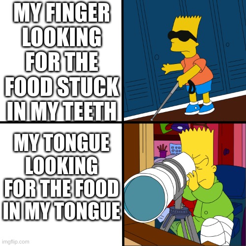 ... | MY FINGER LOOKING FOR THE FOOD STUCK IN MY TEETH; MY TONGUE LOOKING FOR THE FOOD IN MY TONGUE | image tagged in blind bart | made w/ Imgflip meme maker