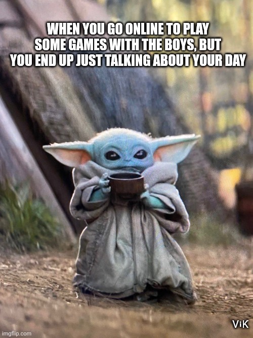 BABY YODA TEA | WHEN YOU GO ONLINE TO PLAY SOME GAMES WITH THE BOYS, BUT YOU END UP JUST TALKING ABOUT YOUR DAY; ⅤℹƘ | image tagged in baby yoda tea | made w/ Imgflip meme maker
