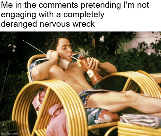 Ferris Bueller relaxing | Me in the comments pretending I'm not 
engaging with a completely 
deranged nervous wreck | image tagged in ferris bueller relaxing,comments | made w/ Imgflip meme maker