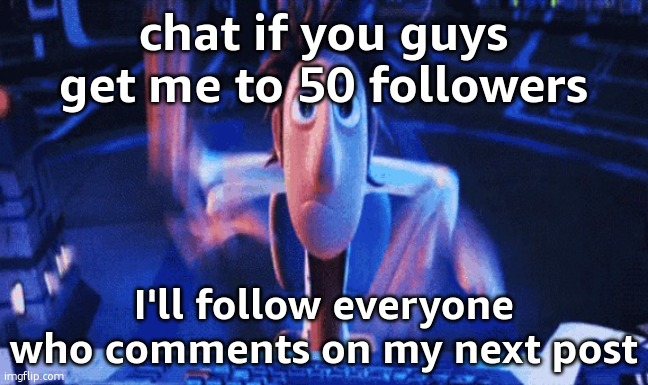 /srs I'll do it. also how's everyone | chat if you guys get me to 50 followers; I'll follow everyone who comments on my next post | image tagged in flintlock temp | made w/ Imgflip meme maker