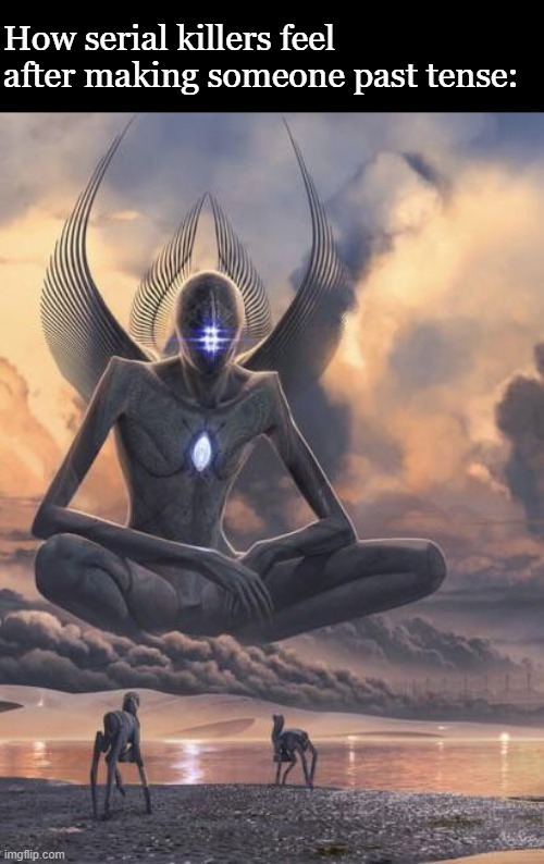 Alien god | How serial killers feel after making someone past tense: | image tagged in alien god | made w/ Imgflip meme maker