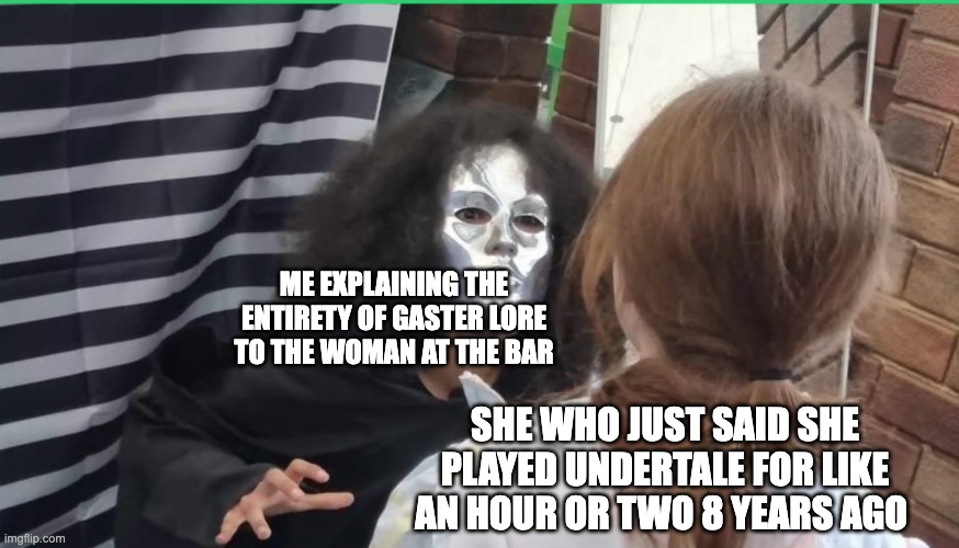 The unknown staring at a girl | ME EXPLAINING THE ENTIRETY OF GASTER LORE TO THE WOMAN AT THE BAR; SHE WHO JUST SAID SHE PLAYED UNDERTALE FOR LIKE AN HOUR OR TWO 8 YEARS AGO | image tagged in the unknown staring at a girl,undertale,gaster,lore,gaming,funny | made w/ Imgflip meme maker