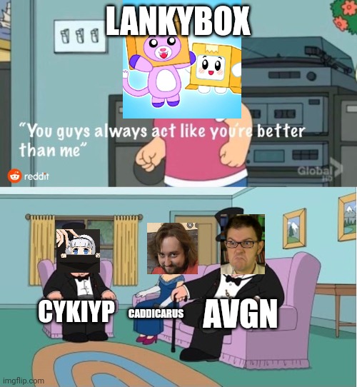 They are better than Lankycringe | LANKYBOX; AVGN; CYKIYP; CADDICARUS | image tagged in you guys always act like you're better than me | made w/ Imgflip meme maker