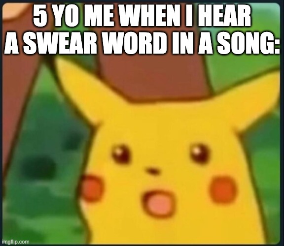 MOM THEY SAID A BAD WORD >:( | 5 YO ME WHEN I HEAR A SWEAR WORD IN A SONG: | image tagged in surprised pikachu | made w/ Imgflip meme maker