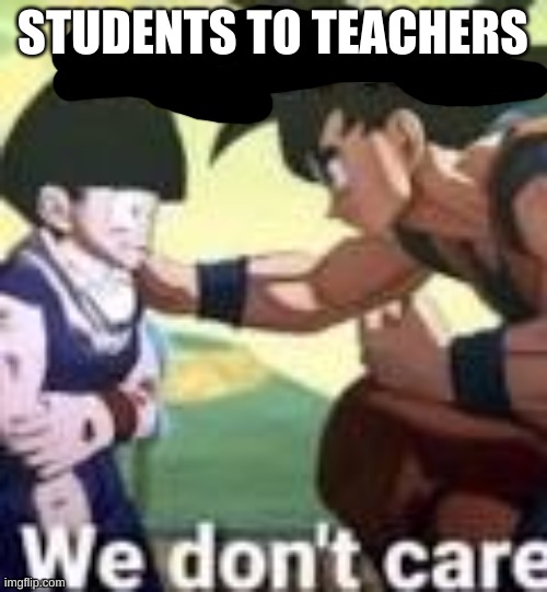 Listen fam we dont care | STUDENTS TO TEACHERS | image tagged in listen fam we dont care | made w/ Imgflip meme maker