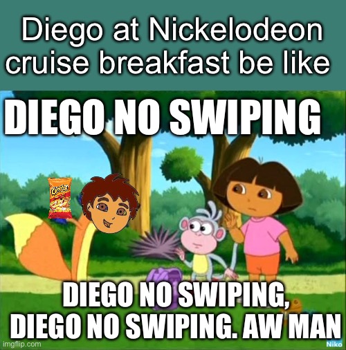 Diego’s cruise breakie | Diego at Nickelodeon cruise breakfast be like; DIEGO NO SWIPING; DIEGO NO SWIPING, DIEGO NO SWIPING. AW MAN | image tagged in dora swiper no swiping | made w/ Imgflip meme maker