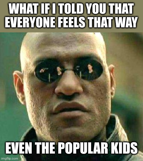 What if i told you | WHAT IF I TOLD YOU THAT
EVERYONE FEELS THAT WAY EVEN THE POPULAR KIDS | image tagged in what if i told you | made w/ Imgflip meme maker
